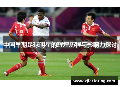 中国早期足球明星的辉煌历程与影响力探讨