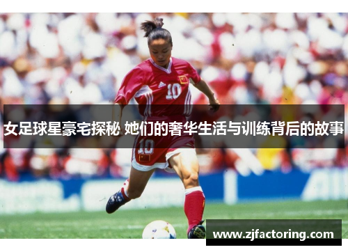 女足球星豪宅探秘 她们的奢华生活与训练背后的故事