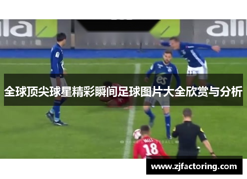 全球顶尖球星精彩瞬间足球图片大全欣赏与分析