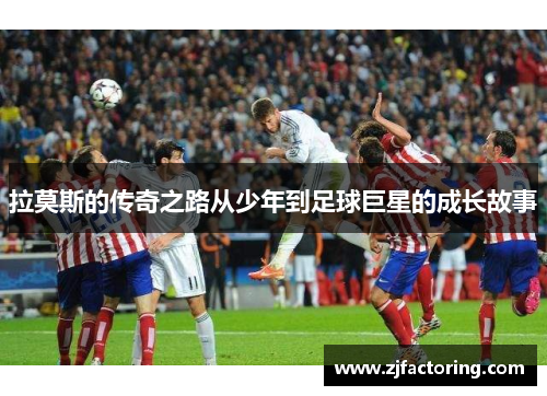 拉莫斯的传奇之路从少年到足球巨星的成长故事