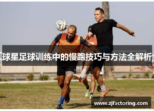 球星足球训练中的慢跑技巧与方法全解析