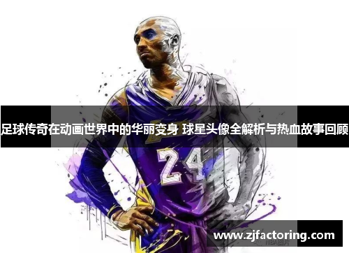 足球传奇在动画世界中的华丽变身 球星头像全解析与热血故事回顾