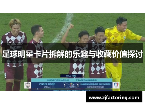 足球明星卡片拆解的乐趣与收藏价值探讨