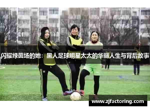 闪耀绿茵场的她：黑人足球明星太太的华丽人生与背后故事