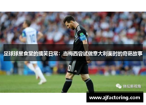 足球球星食堂的搞笑日常：当梅西尝试做意大利面时的奇葩故事