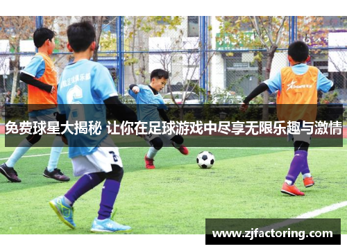 免费球星大揭秘 让你在足球游戏中尽享无限乐趣与激情