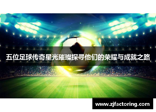 五位足球传奇星光璀璨探寻他们的荣耀与成就之路