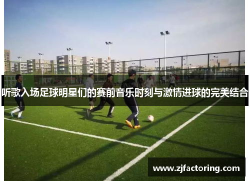 听歌入场足球明星们的赛前音乐时刻与激情进球的完美结合
