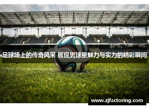足球场上的传奇风采 展现男球星魅力与实力的精彩瞬间