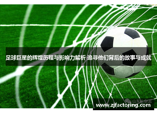 足球巨星的辉煌历程与影响力解析 追寻他们背后的故事与成就
