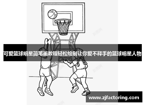 可爱篮球明星简笔画教程轻松绘制让你爱不释手的篮球明星人物