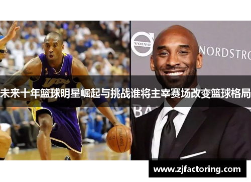 未来十年篮球明星崛起与挑战谁将主宰赛场改变篮球格局