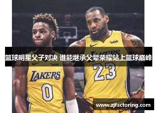 篮球明星父子对决 谁能继承父辈荣耀站上篮球巅峰