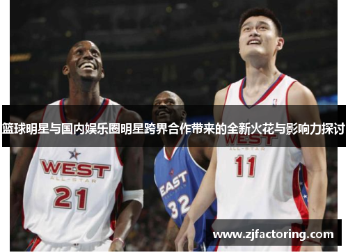 篮球明星与国内娱乐圈明星跨界合作带来的全新火花与影响力探讨
