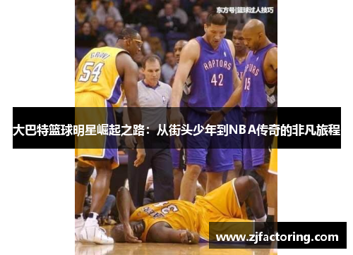 大巴特篮球明星崛起之路：从街头少年到NBA传奇的非凡旅程