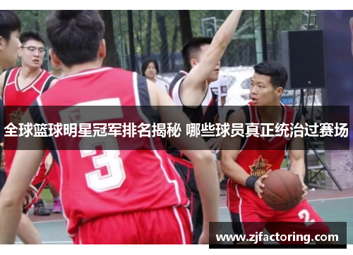 全球篮球明星冠军排名揭秘 哪些球员真正统治过赛场