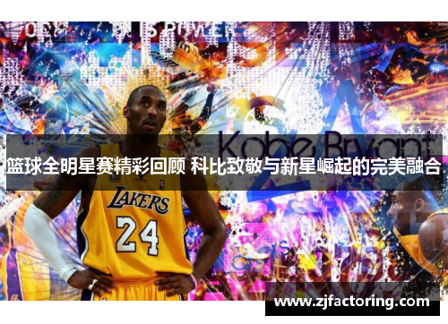 篮球全明星赛精彩回顾 科比致敬与新星崛起的完美融合