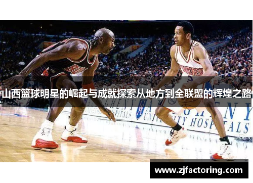 山西篮球明星的崛起与成就探索从地方到全联盟的辉煌之路