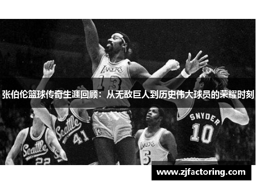张伯伦篮球传奇生涯回顾：从无敌巨人到历史伟大球员的荣耀时刻