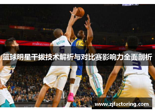 篮球明星干拔技术解析与对比赛影响力全面剖析