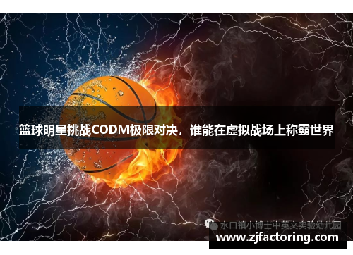 篮球明星挑战CODM极限对决，谁能在虚拟战场上称霸世界