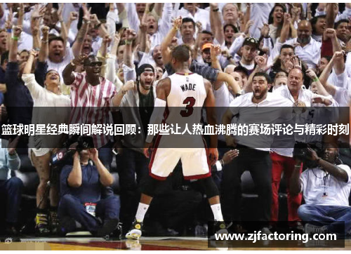 篮球明星经典瞬间解说回顾：那些让人热血沸腾的赛场评论与精彩时刻
