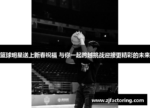 篮球明星送上新春祝福 与你一起跨越挑战迎接更精彩的未来