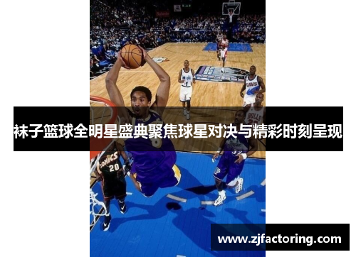 袜子篮球全明星盛典聚焦球星对决与精彩时刻呈现